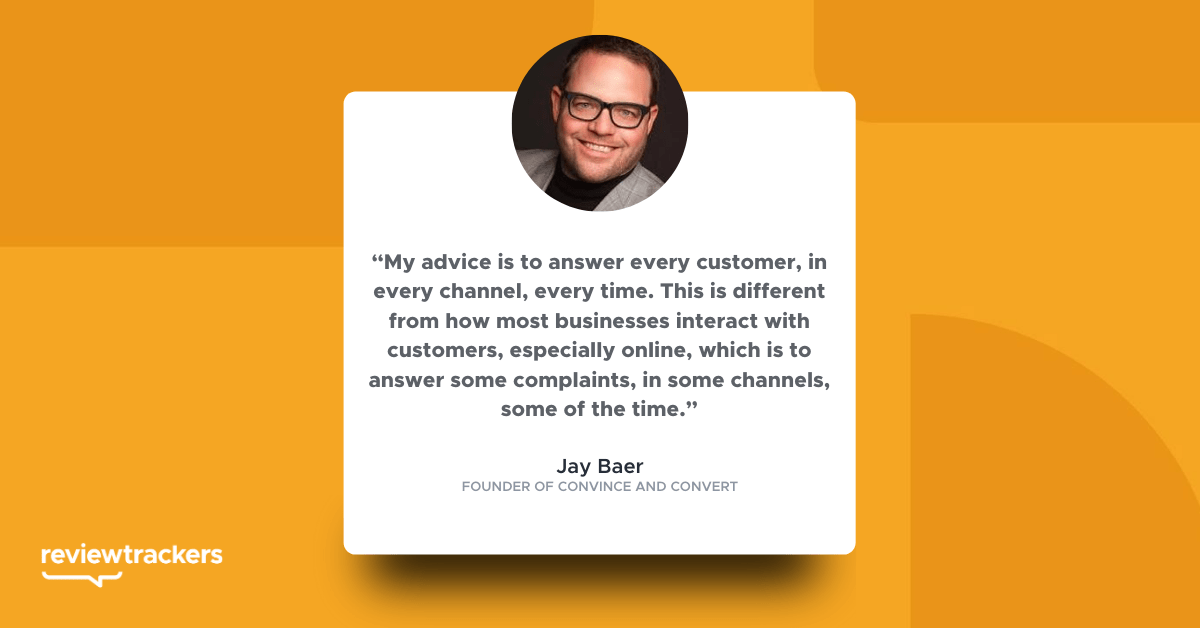 “My advice is to answer every customer, in every channel, every time. This is different from how most businesses interact with customers, especially online, which is to answer some complaints, in some channels, some of the time.” 