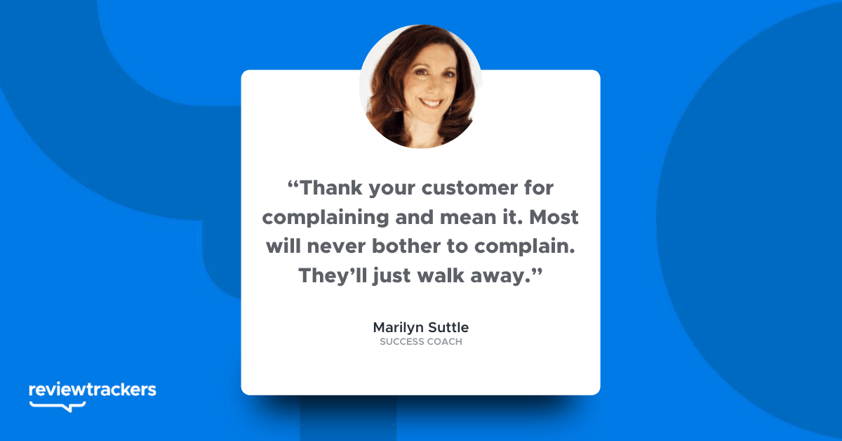 “Thank your customer for complaining and mean it. Most will never bother to complain. They’ll just walk away.”