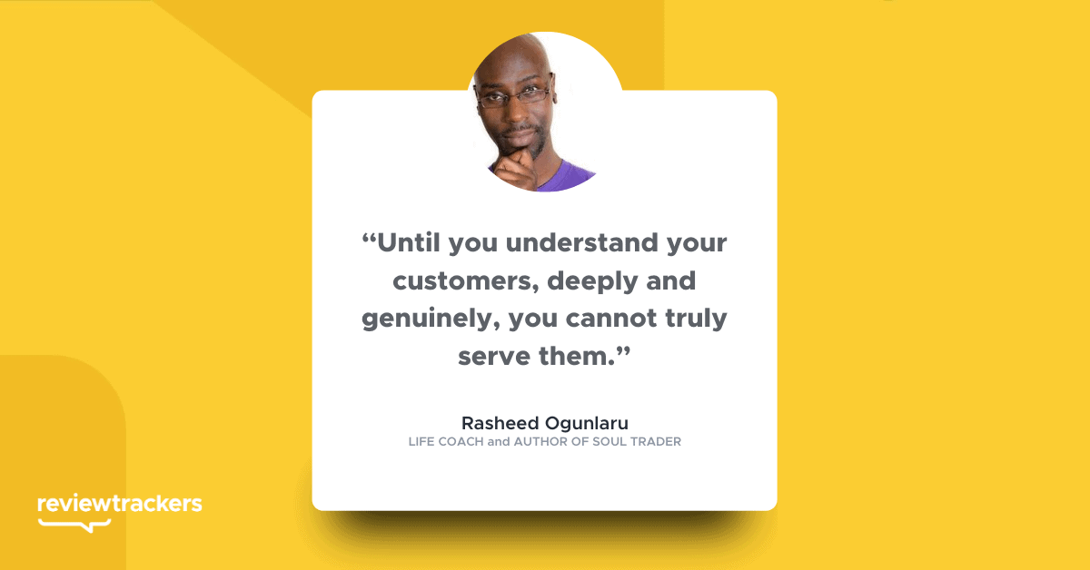 “Until you understand your customers, deeply and genuinely, you cannot truly serve them.” 