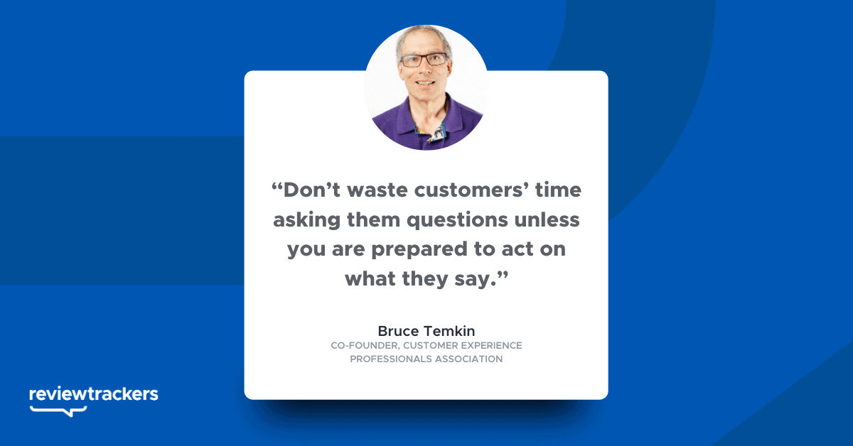 “Don’t waste customers’ time asking them questions unless you are prepared to act on what they say.”